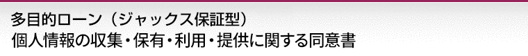 多目的ローン（ジャックス保証型）個人情報の収集・保有・利用・提供に関する同意書