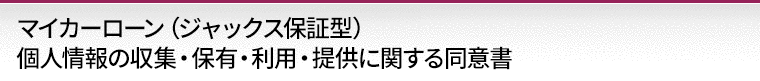 マイカーローン（ジャックス保証型）個人情報の収集・保有・利用・提供に関する同意書