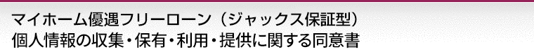 マイホーム優遇フリー（ジャックス保証型）個人情報の収集・保有・利用・提供に関する同意書