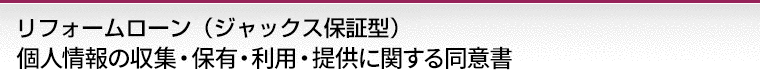 リフォームローン（ジャックス保証型）個人情報の収集・保有・利用・提供に関する同意書